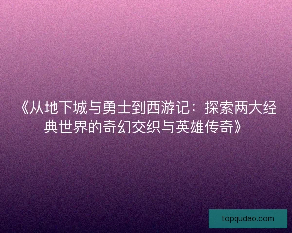 《从地下城与勇士到西游记：探索两大经典世界的奇幻交织与英雄传奇》