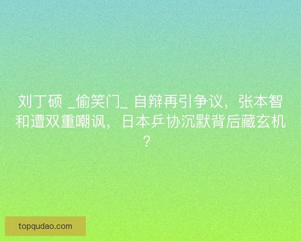 刘丁硕 _偷笑门_ 自辩再引争议，张本智和遭双重嘲讽，日本乒协沉默背后藏玄机？